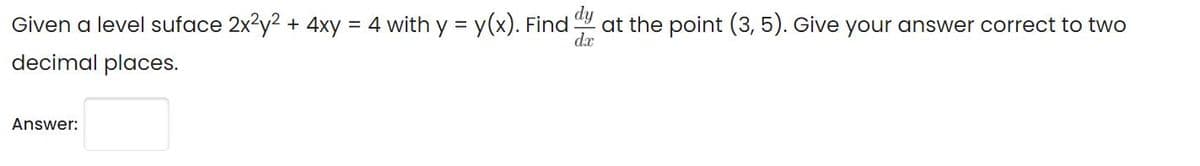 Given a level suface 2x?y2 + 4xy = 4 with y = y(x). Find at the point (3, 5). Give your answer correct to two
dx
decimal places.
Answer:
