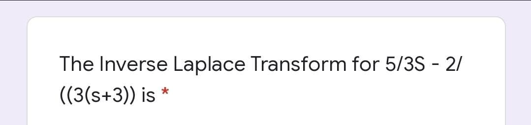 The Inverse Laplace Transform for 5/3S - 2/
((3(s+3)) is *
