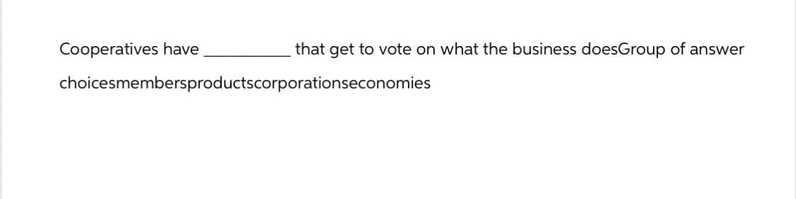 Cooperatives have
that get to vote on what the business doesGroup of answer
choicesmembersproductscorporationseconomies