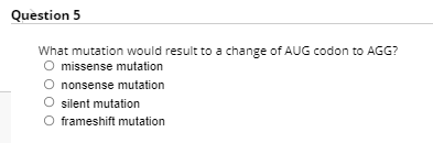 Question 5
What mutation would result to a change of AUG codon to AGG?
missense mutation
O nonsense mutation
O silent mutation
O frameshift mutation
