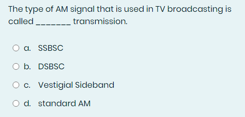 The type of AM signal that is used in TV broadcasting is
called____________ transmission.
O a. SSBSC
O b. DSBSC
c. Vestigial Sideband
O d. standard AM