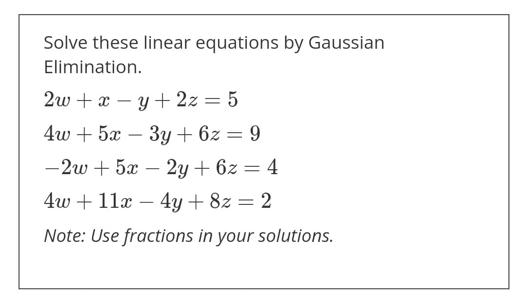 Solve these linear equations by Gaussian
Elimination.
2w + x – y + 2z = 5
4w + 5x
Зу + 62
-
-2w + 5x – 2y + 6z = 4
4w + 11x – 4y + 8z = 2
Note: Use fractions in your solutions.
