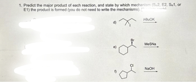 1. Predict the major product of each reaction, and state by which mechanism (SN2, E2, SN1, or
E1) the product is formed (you do not need to write the mechanisms). (
d) +
Br
o
t-BUOK
MeSNa
NaOH