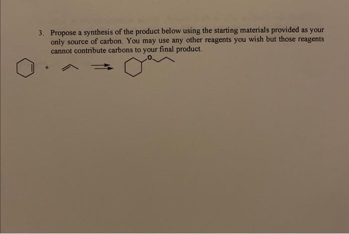 3. Propose a synthesis of the product below using the starting materials provided as your
only source of carbon. You may use any other reagents you wish but those reagents
cannot contribute carbons to your final product.