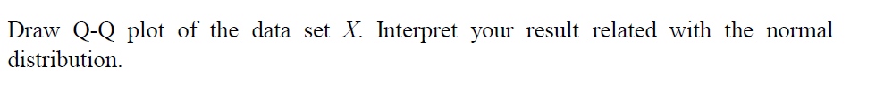 Draw Q-Q plot of the data set X. Interpret your result related with the normal
distribution.
