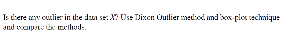 Is there
any
outlier in the data set X? Use Dixon Outlier method and box-plot technique
and
compare the methods.
