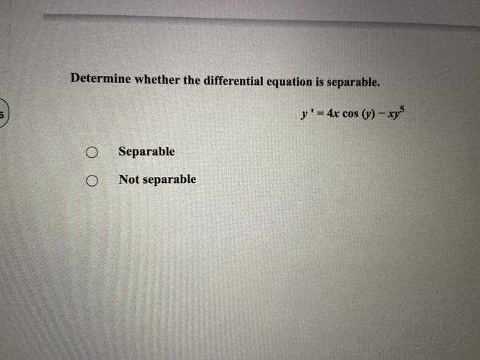 Determine whether the differential equation is separable.
y' = 4x cos (y) -xy
Separable
Not separable
