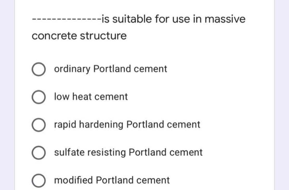 -is suitable for use in massive
concrete structure
ordinary Portland cement
low heat cement
rapid hardening Portland cement
sulfate resisting Portland cement
modified Portland cement
