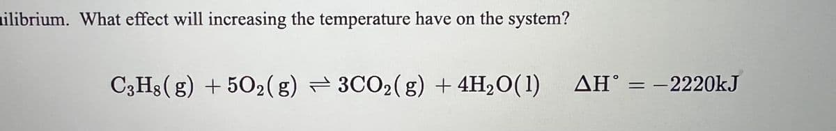 uilibrium. What effect will increasing the temperature have on the system?
C3H8(g) + 5O₂(g) 3CO₂(g) + 4H₂O(1) AH° = −2220kJ