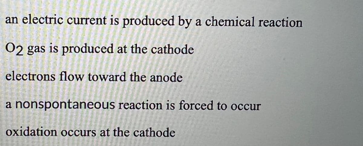 an electric current is produced by a chemical reaction
O2 gas is produced at the cathode
electrons flow toward the anode
a nonspontaneous reaction is forced to occur
oxidation occurs at the cathode