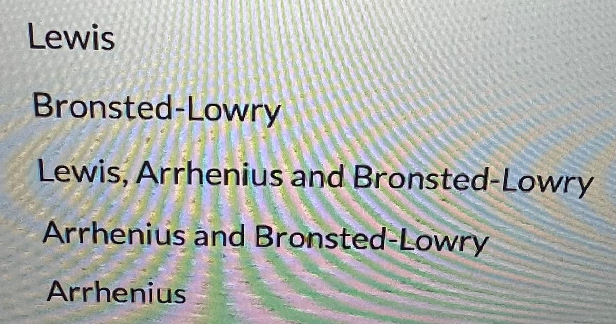 Lewis
Bronsted-Lowry
Lewis, Arrhenius and Bronsted-Lowry
Arrhenius and Bronsted-Lowry
Arrhenius