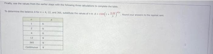 Finally, use the values from the earlier steps with the following three calculations to complete the table.
To determine the balance A for n 4, 12, and 365, substitute the values of n in A 1500 1+ 0.06 Round your answers to the nearest cent.
1420
1.
2.
12
365
Continuous
