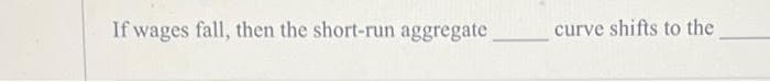 If wages fall, then the short-run aggregate
curve shifts to the

