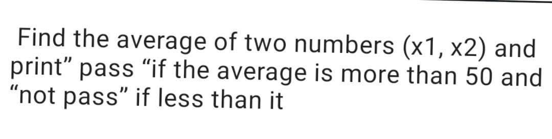 Find the average of two numbers (x1, x2) and
print" pass "if the average is more than 50 and
"not pass" if less than it
