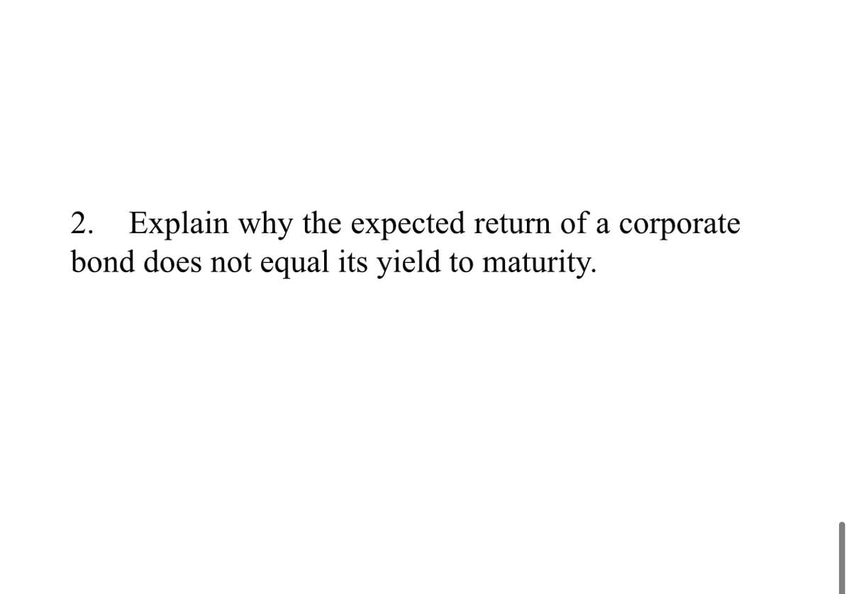2. Explain why the expected return of a corporate
bond does not equal its yield to maturity.