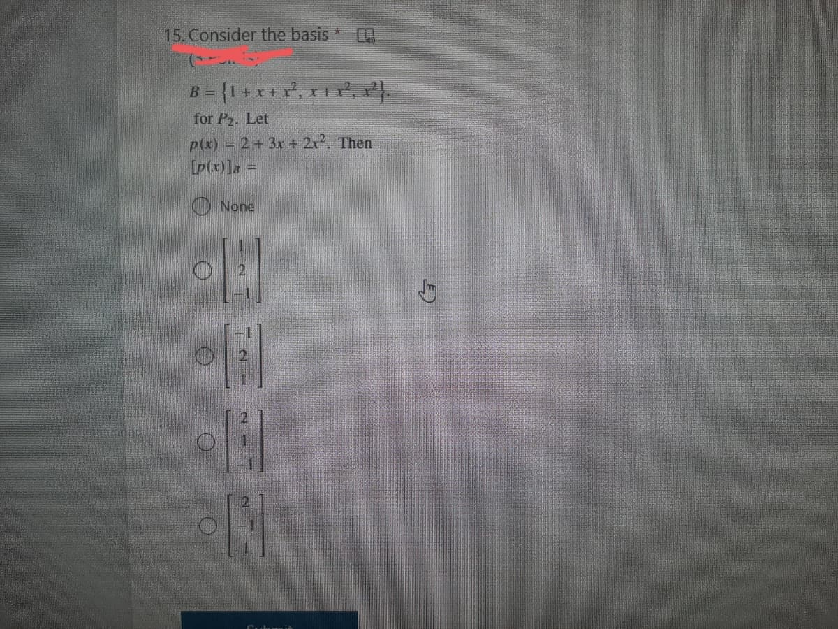 15. Consider the basis
B =
for P2. Let
p(x) = 2+ 3x + 2r, Then
[p(x)]s =
O None
Culumi
