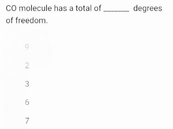 CO molecule has a total of ________
of freedom.
9
2
3
6
7
degrees