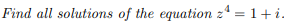 Find all solutions of the equation z4 = 1+i.
