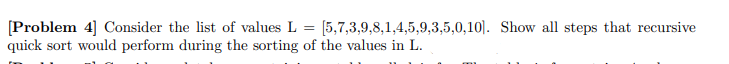 [Problem 4] Consider the list of values L = [5,7,3,9,8,1,4,5,9,3,5,0,10|. Show all steps that recursive
quick sort would perform during the sorting of the values in L.
