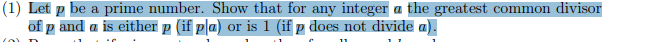 (1) Let p be a prime number. Show that for any integer a the greatest common divisor
of p and a is either p (if pla) or is 1 (if p does not divide a).

