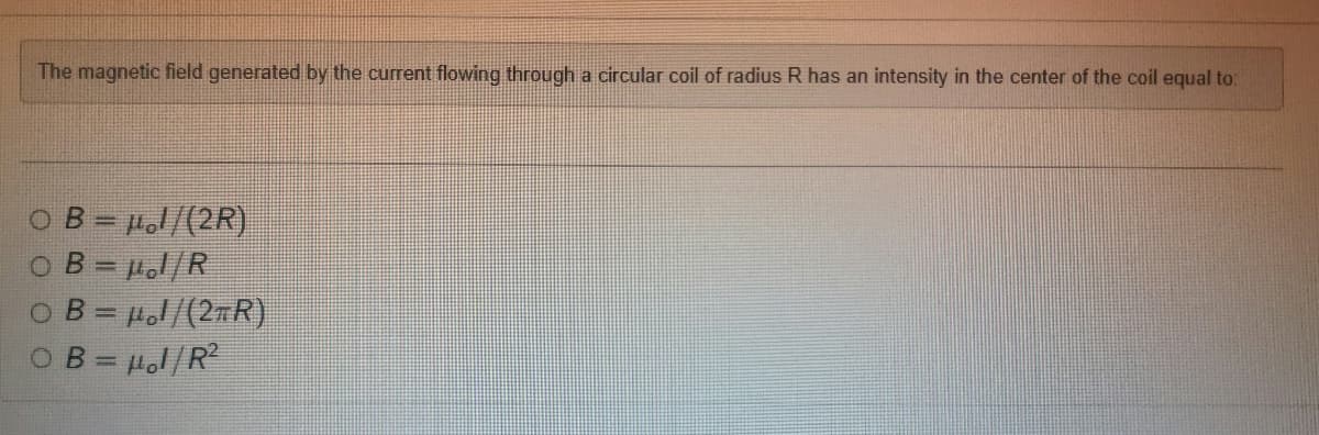 The magnetic field generated by the current flowing through a circular coil of radius R has an intensity in the center of the coil equal to:
OB = μ1/(2R)
OB=1/R
OB=1/(2TR)
OB = μ1/R²