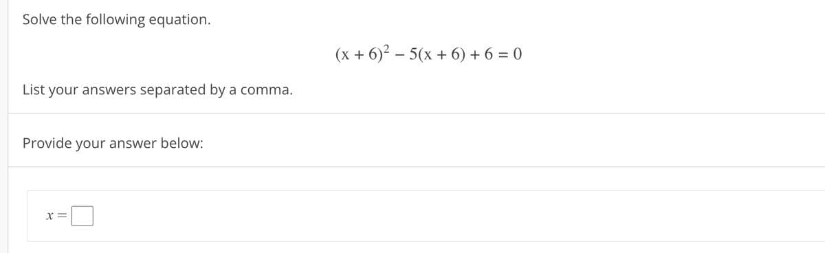 Solve the following equation.
List your answers separated by a comma.
Provide your answer below:
X =
(x + 6)² - 5(x + 6) +6=0