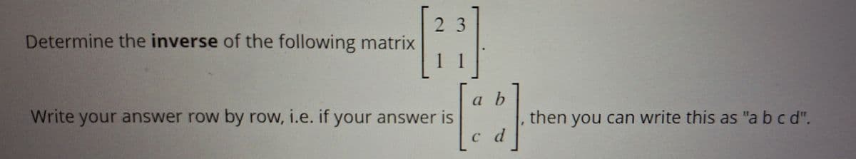 Determine the inverse of the following matrix
23
Write your answer row by row, i.e. if your answer is
a b
c d
then you can write this as "a bcd".