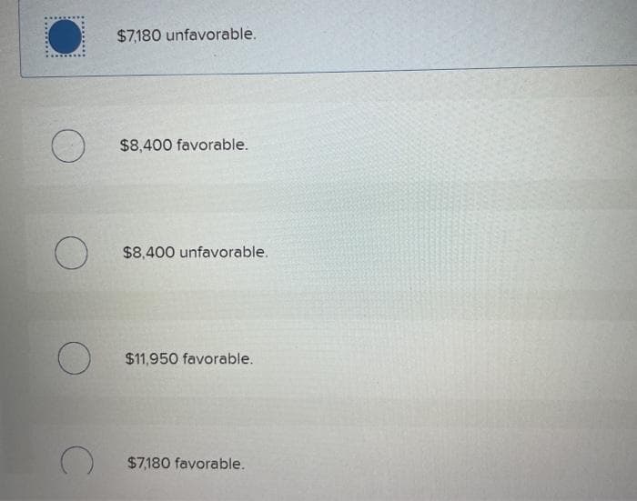 $7,180 unfavorable.
$8,400 favorable.
$8,400 unfavorable.
$11,950 favorable.
$7,180 favorable.
