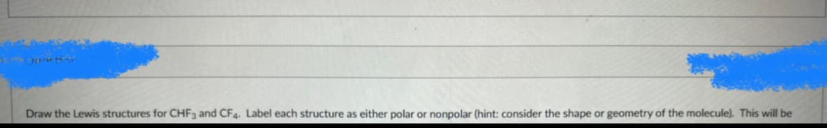 Draw the Lewis structures for CHF3 and CF4. Label each structure as either polar or nonpolar (hint: consider the shape or geometry of the molecule). This will be
