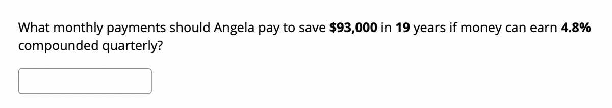 What monthly payments should Angela pay to save $93,000 in 19 years if money can earn 4.8%
compounded quarterly?