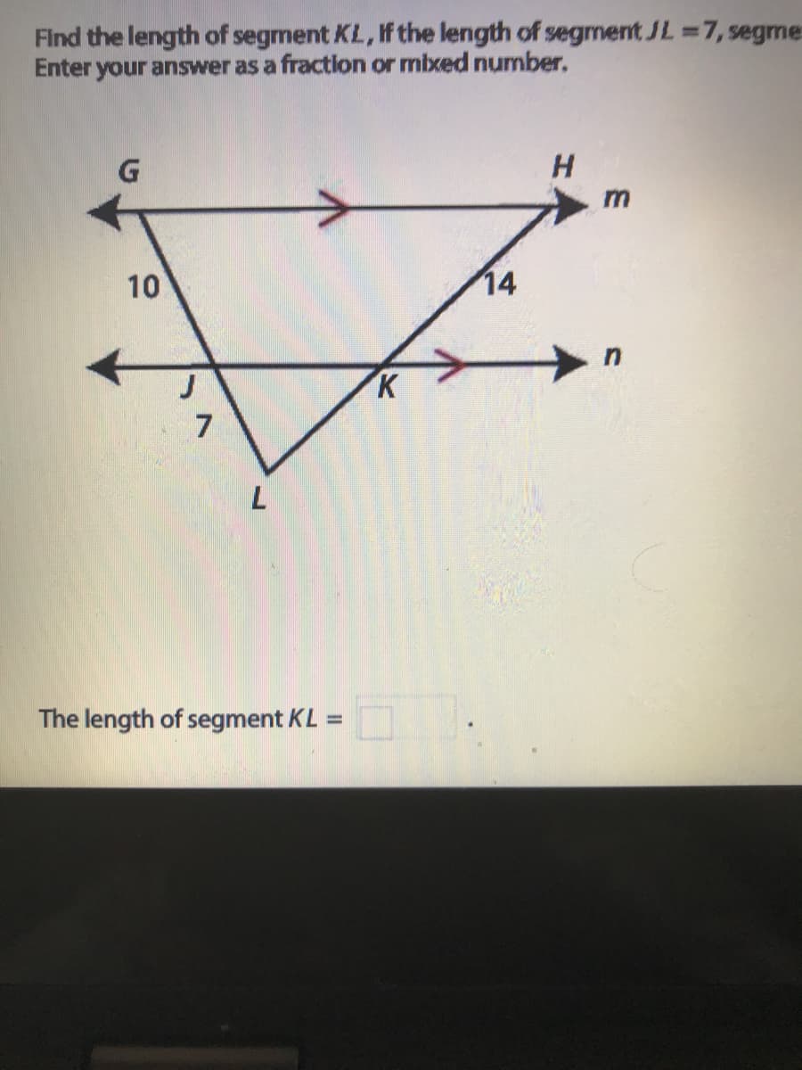 Find the length of segment KL, If the length of segrment JL 7, segrne:
Enter your answer as a fraction or mbxed number,
H.
10
14
K
7
7.
The length of segment KL
