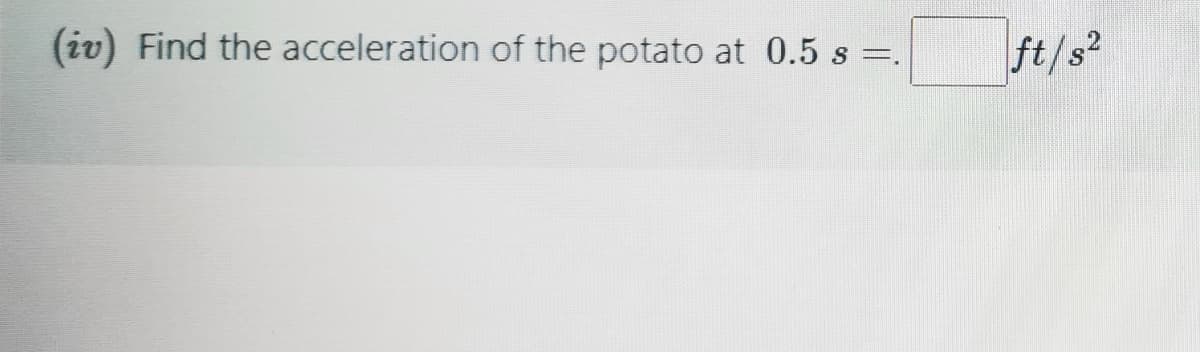 (iv) Find the acceleration of the potato at 0.5 s =
ft/s2
