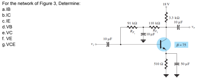 For the network of Figure 3, Determine:
18 V
a. IB
b.IC
c. IE
d. VB
3.3 k2
91 k2
110 k2
10 μF
RF.
RF.
10 μF
e.VC
f. VE
g.VCE
10 μF
B= 75
510 2
50 μF
