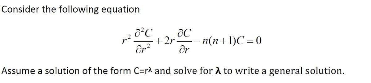 Consider the following equation:

\[ 
r^2 \frac{\partial^2 C}{\partial r^2} + 2r \frac{\partial C}{\partial r} - n(n+1)C = 0 
\]

Assume a solution of the form \( C = r^\lambda \) and solve for \( \lambda \) to write a general solution.