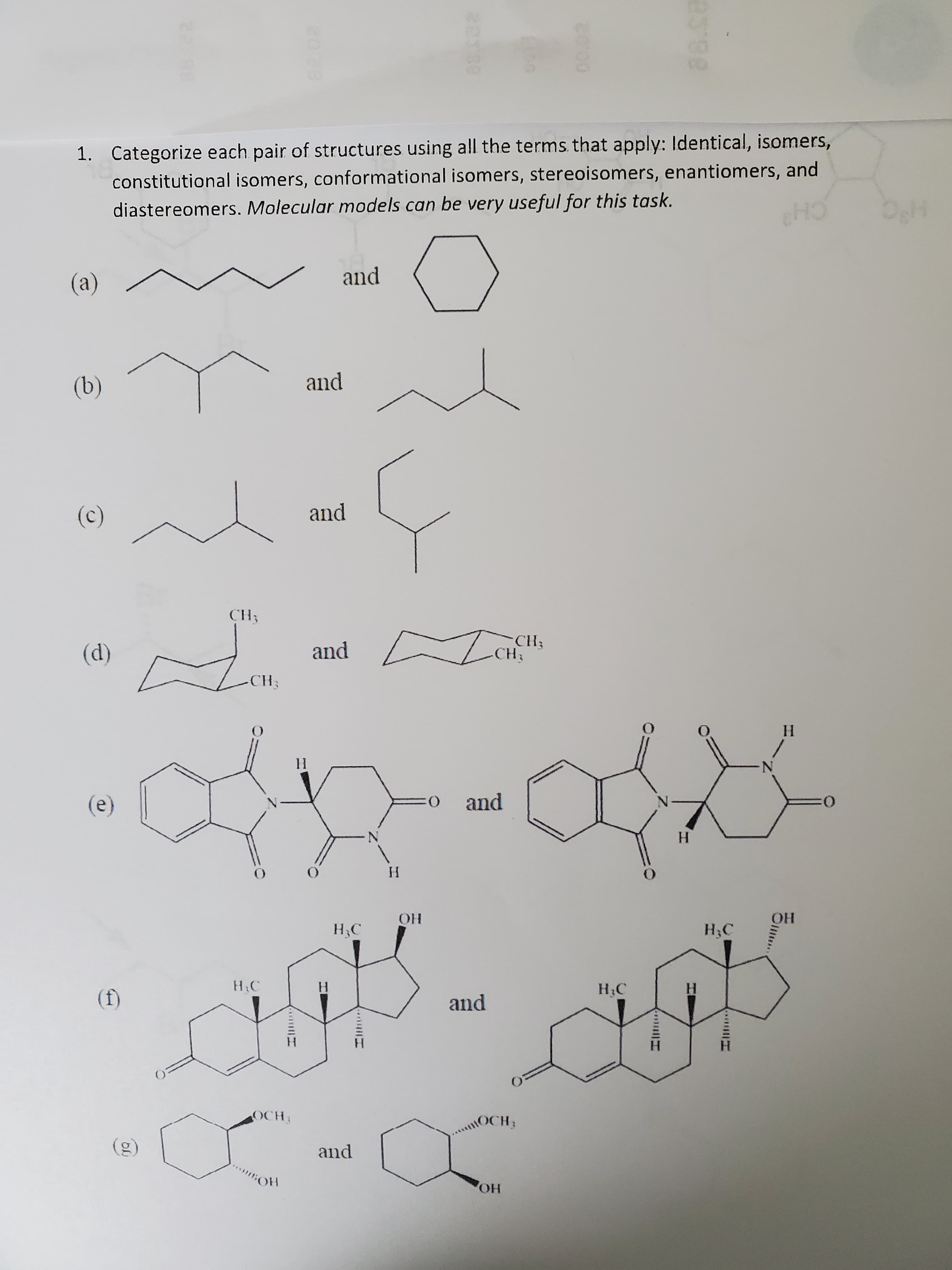 1. Categorize each pair of structures using all the terms. that apply: Identical, isomers,
constitutional isomers, conformational isomers, stereoisomers, enantiomers, and
diastereomers. Molecular models can be very useful for this task.
