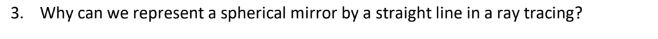 3. Why can we represent a spherical mirror by a straight line in a ray tracing?