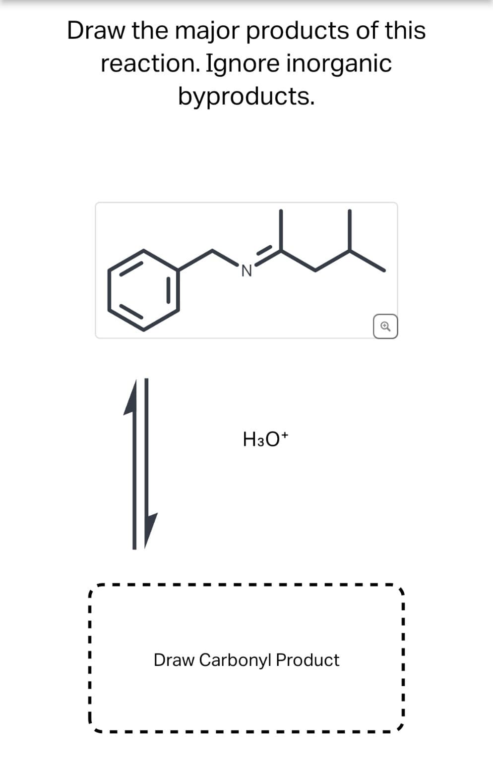 Draw the major products of this
reaction. Ignore inorganic
byproducts.
H3O+
Draw Carbonyl Product