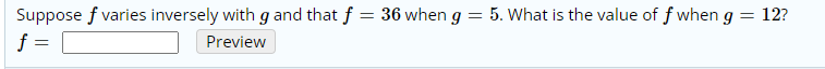 Suppose f varies inversely with g and that f = 36 when g = 5. What is the value of f when g
f =
= 12?
Preview
