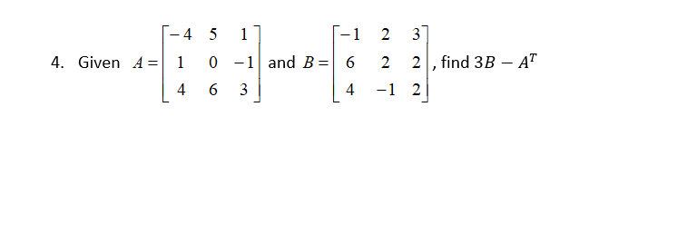 4. Given A =
-4 5 1
0
4
6
-1
1 and B = 6
3
4
2
2
-1
3
2, find 3B - AT
2