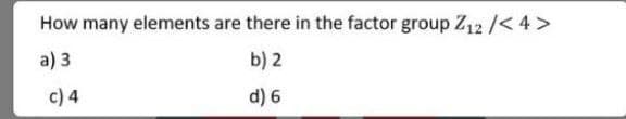 How many elements are there in the factor group Z12 /< 4 >
a) 3
b) 2
c) 4
d) 6
