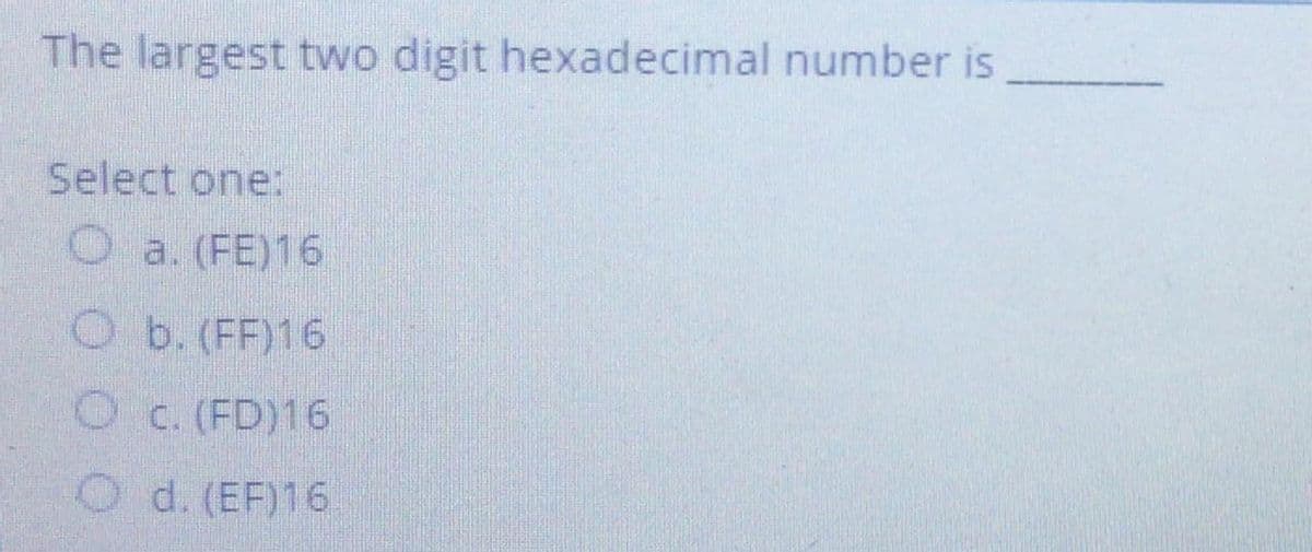 The largest two digit hexadecimal number is
Select one:
O a. (FE)16
O b. (FF)16
Oc. (FD)16
O d. (EF)16
