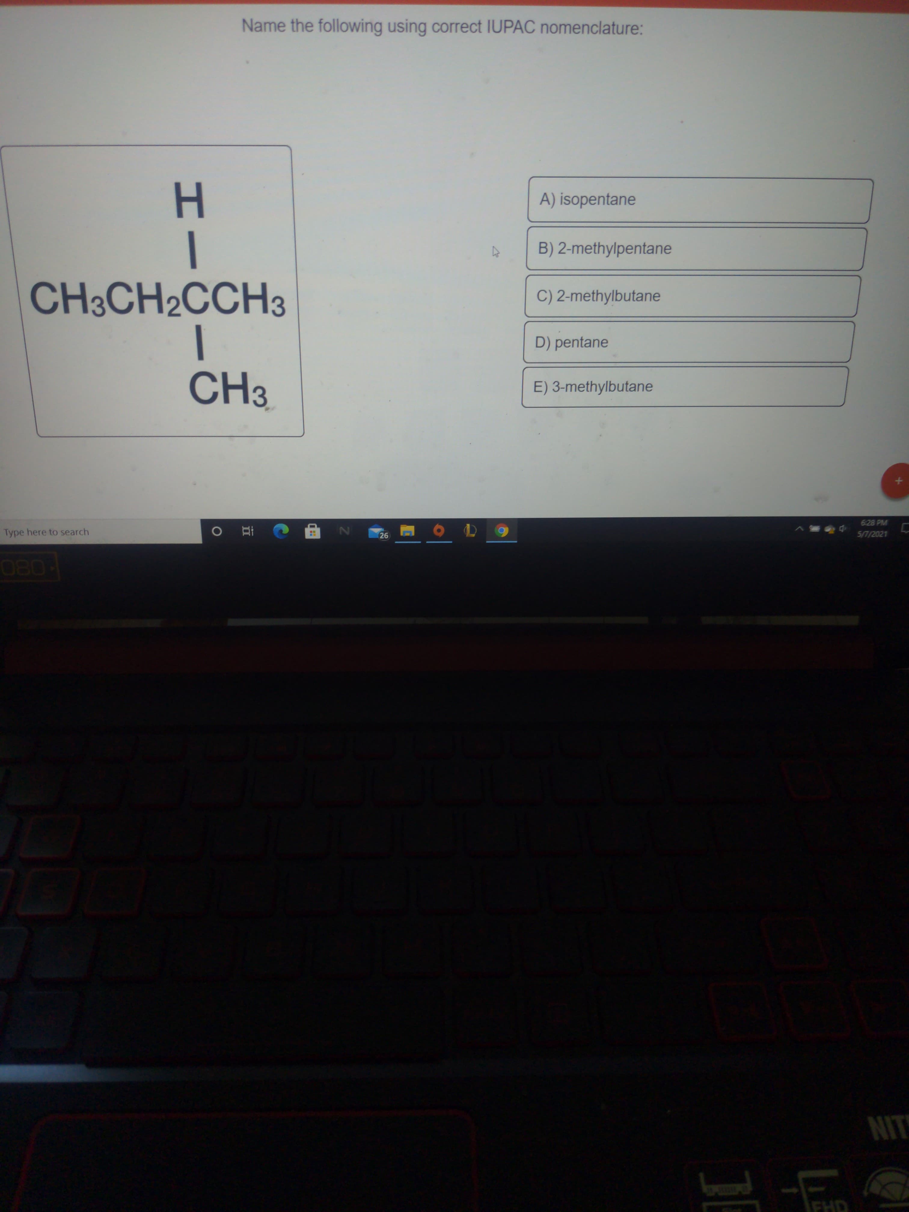 Name the following using correct IUPAC nomenclature:
A) isopentane
B) 2-methylpentane
CH3CH2CCH3
C) 2-methylbutane
D) pentane
CH3
E) 3-methylbutane
エー
