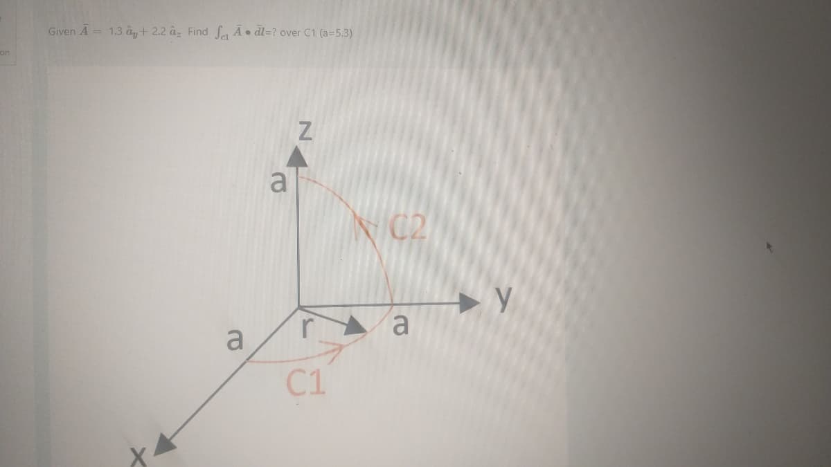 on
Given A = 1.3 + 2.2 az Find fat A • dl=? over C1 (a=5.3)
а
а
N
r
С1
N/C2
а
Y