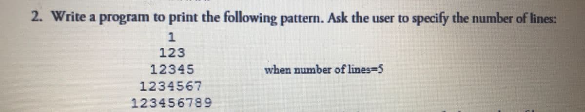 2. Write a program to print the following pattern. Ask the user to specify the number of lines:
1.
123
12345
when number of lines-5
1234567
123456789
