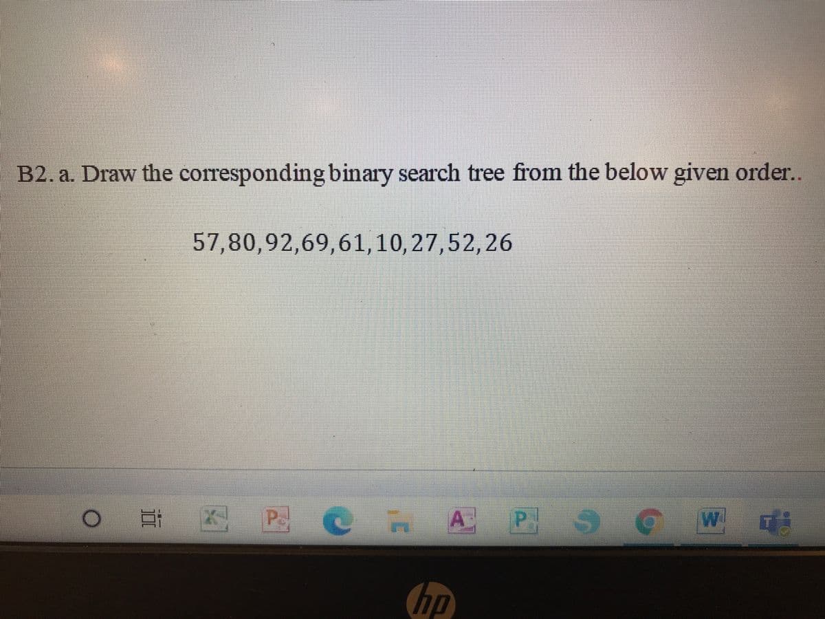 B2.a. Draw the corresponding binary search tree from the below given order..
57,80,92,69,61,10, 27,52, 26
A
P S CW!
hp
