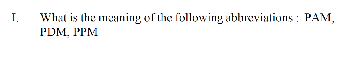I.
What is the meaning of the following abbreviations : PAM,
PDM, PPM
