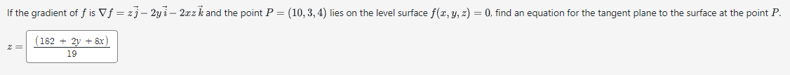 If the gradient of f is vƒ = zj - 2yi - 2xzk and the point P = (10, 3, 4) lies on the level surface f(x, y, z) = 0, find an equation for the tangent plane to the surface at the point P.
(182 + 2y + 8x)
19
2=