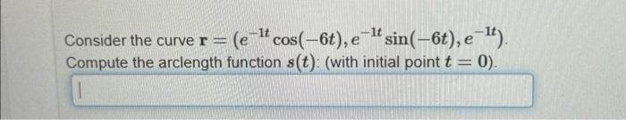 Consider the curve r = (e-l cos(-6t), e-¹ sin(-6t), e-¹t).
Compute the arclength function s(t): (with initial point t = 0).