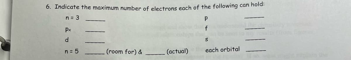 6. Indicate the maximum number of electrons each of the following can hold:
n = 3
Px
d
n = 5
(room for) &
(actual)
Р
f
S
each orbital
be the