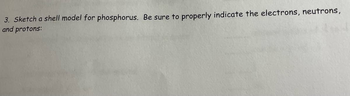3. Sketch a shell model for phosphorus. Be sure to properly indicate the electrons, neutrons,
and protons: